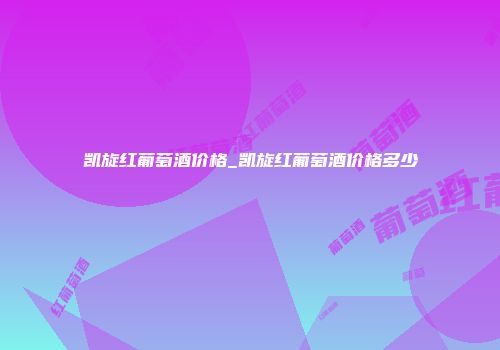 凯旋红葡萄酒价格_凯旋红葡萄酒价格多少