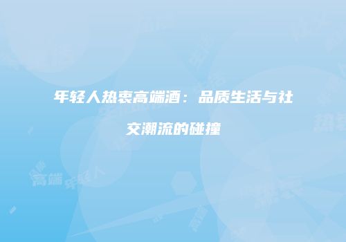 年轻人热衷高端酒：品质生活与社交潮流的碰撞