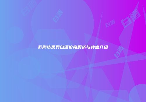 彩陶坊系列白酒价格解析与特点介绍