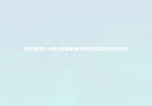 好兄弟酒52度3价格解析及同类酒品性价比对比