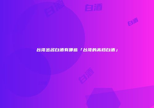 台湾出名白酒有哪些「台湾的高档白酒」