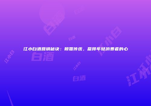 江小白酒营销秘诀：颠覆传统，赢得年轻消费者的心
