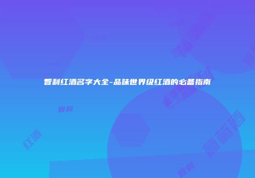 智利红酒名字大全-品味世界级红酒的必备指南