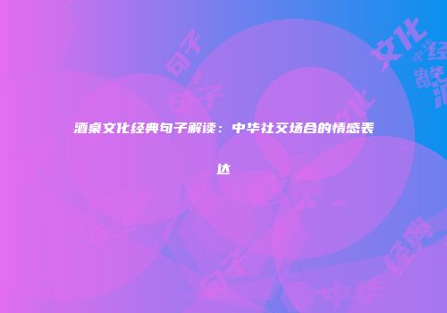 酒桌文化经典句子解读：中华社交场合的情感表达