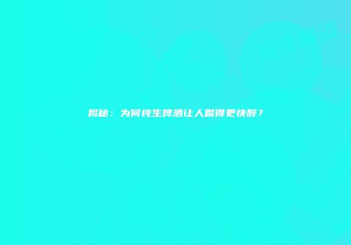 揭秘：为何纯生啤酒让人喝得更快醉？