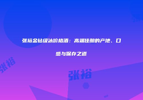 张裕金钻级冰价格酒：高端佳酿的产地、口感与保存之道