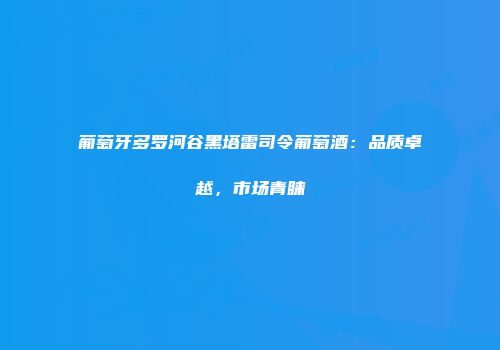 葡萄牙多罗河谷黑塔雷司令葡萄酒：品质卓越，市场青睐