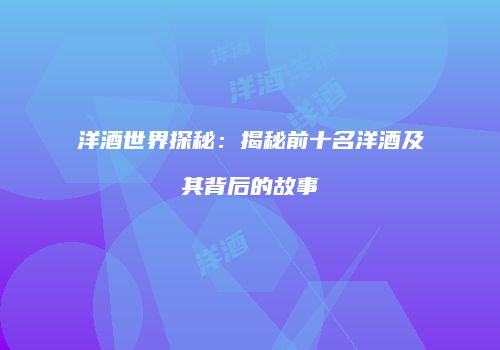 洋酒世界探秘：揭秘前十名洋酒及其背后的故事