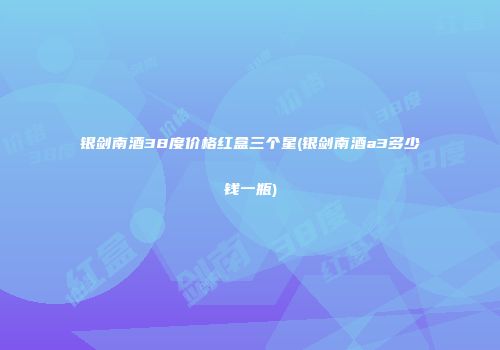 银剑南酒38度价格红盒三个星(银剑南酒a3多少钱一瓶)