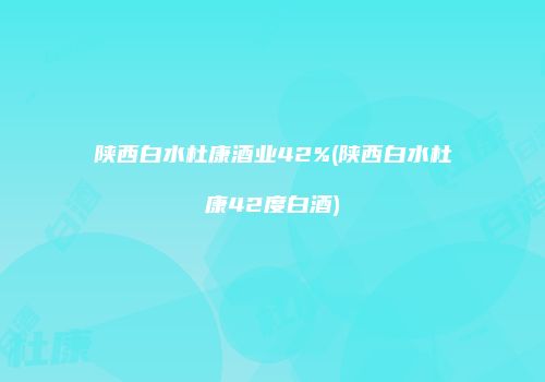 陕西白水杜康酒业42%(陕西白水杜康42度白酒)