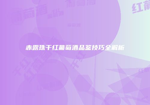 赤露珠干红葡萄酒品鉴技巧全解析