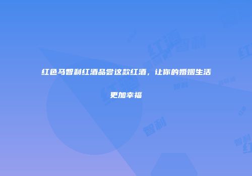 红色马智利红酒品尝这款红酒，让你的婚姻生活更加幸福