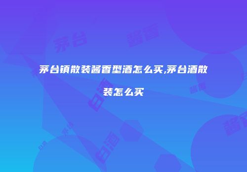 茅台镇散装酱香型酒怎么买,茅台酒散装怎么买