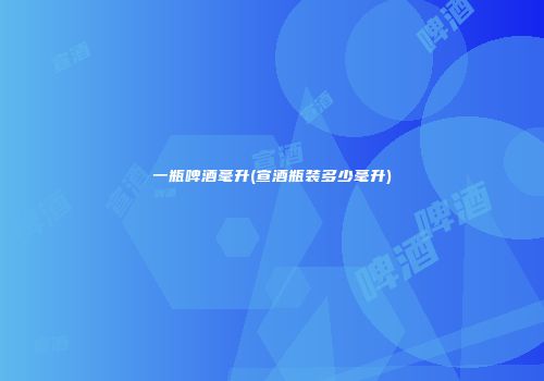 一瓶啤酒毫升(宣酒瓶装多少毫升)