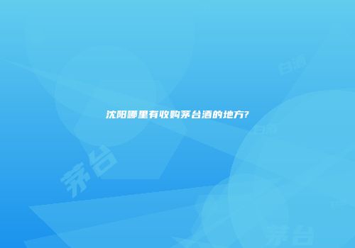 沈阳哪里有收购茅台酒的地方?