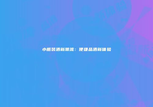 小瓶装酒新潮流：便捷品酒新体验