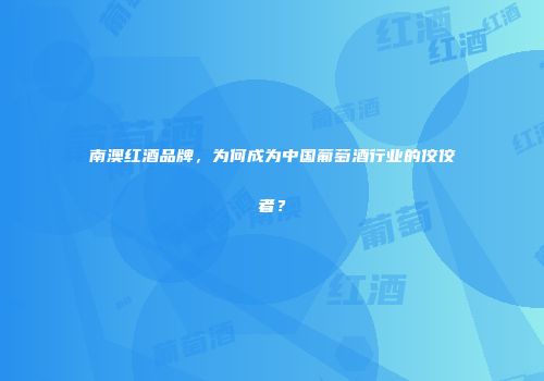 南澳红酒品牌，为何成为中国葡萄酒行业的佼佼者？