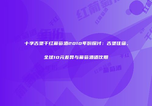十字古堡干红葡萄酒2010年份探讨：古堡住宿、全球10元差异与葡萄酒适饮期