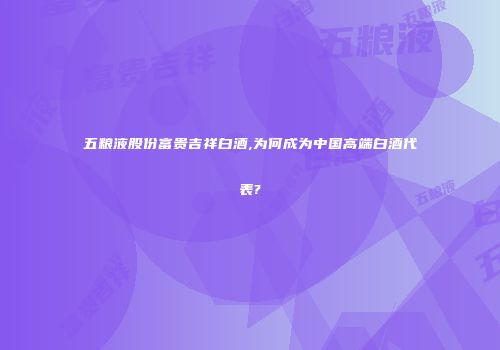 五粮液股份富贵吉祥白酒,为何成为中国高端白酒代表?