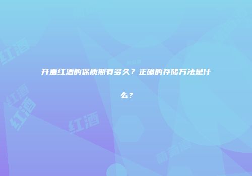 开盖红酒的保质期有多久？正确的存储方法是什么？