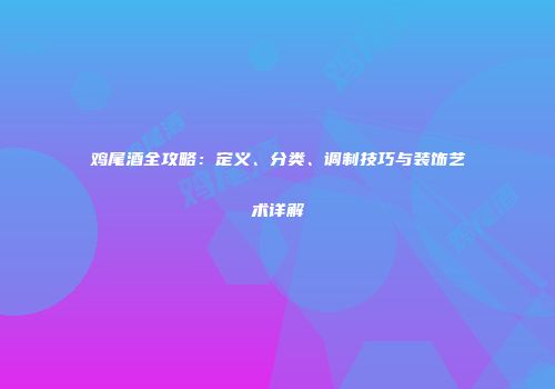 鸡尾酒全攻略：定义、分类、调制技巧与装饰艺术详解