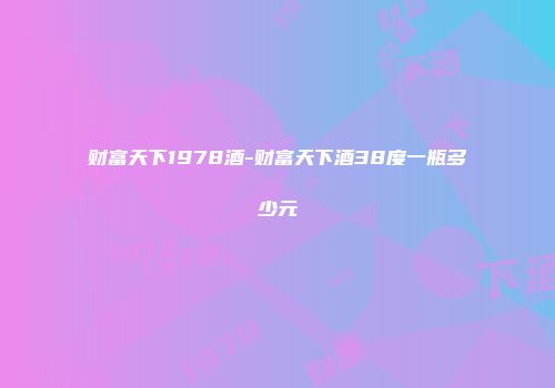 财富天下1978酒-财富天下酒38度一瓶多少元