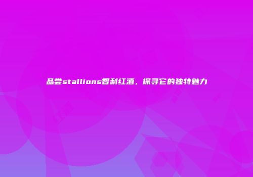 品尝stallions智利红酒，探寻它的独特魅力