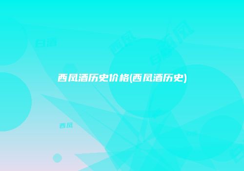 西凤酒历史价格(西凤酒历史)