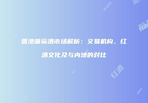 香港葡萄酒市场解析：交易机构、红酒文化及与内地的对比