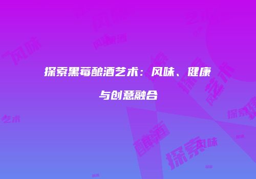 探索黑莓酿酒艺术：风味、健康与创意融合