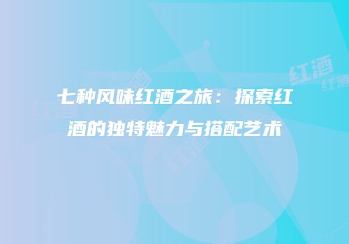七种风味红酒之旅：探索红酒的独特魅力与搭配艺术