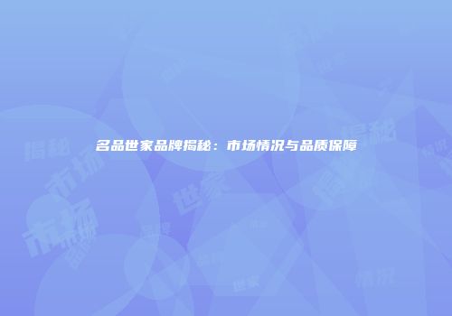 名品世家品牌揭秘：市场情况与品质保障