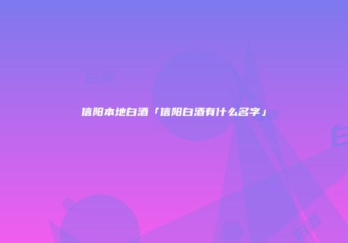 信阳本地白酒「信阳白酒有什么名字」