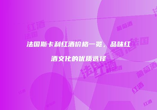 法国斯卡利红酒价格一览，品味红酒文化的优质选择
