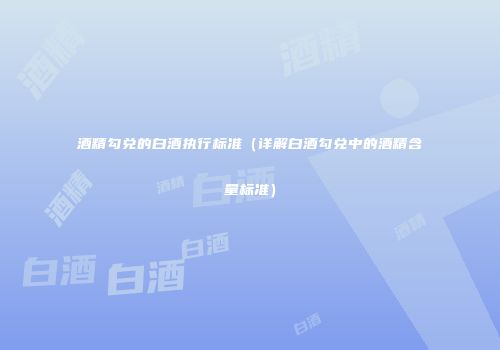 酒精勾兑的白酒执行标准（详解白酒勾兑中的酒精含量标准）