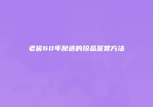 老窖60年酿造的珍品鉴赏方法