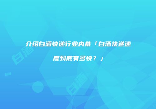 介绍白酒快递行业内幕「白酒快递速度到底有多快？」