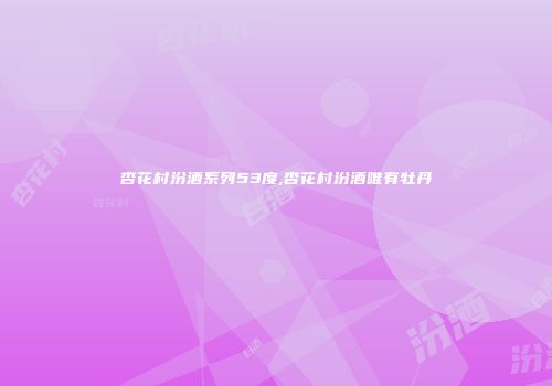 杏花村汾酒系列53度,杏花村汾酒唯有牡丹