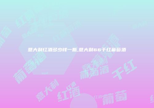 意大利红酒多少钱一瓶,意大利66干红葡萄酒