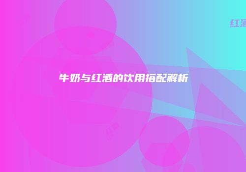 牛奶与红酒的饮用搭配解析