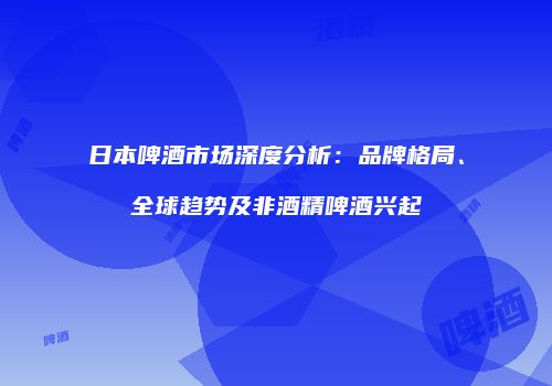 日本啤酒市场深度分析：品牌格局、全球趋势及非酒精啤酒兴起
