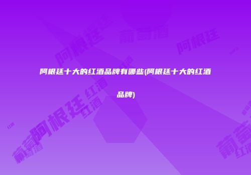 阿根廷十大的红酒品牌有哪些(阿根廷十大的红酒品牌)