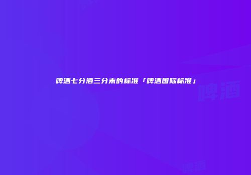 啤酒七分酒三分末的标准「啤酒国际标准」