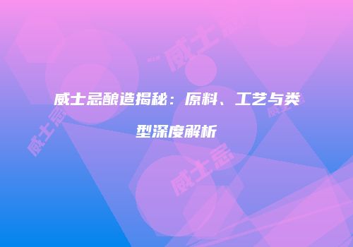威士忌酿造揭秘：原料、工艺与类型深度解析
