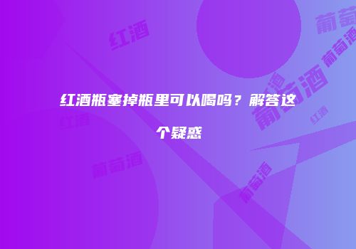 红酒瓶塞掉瓶里可以喝吗？解答这个疑惑