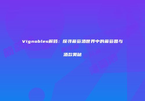 Vignobles解码：探寻葡萄酒世界中的葡萄园与酒款奥秘