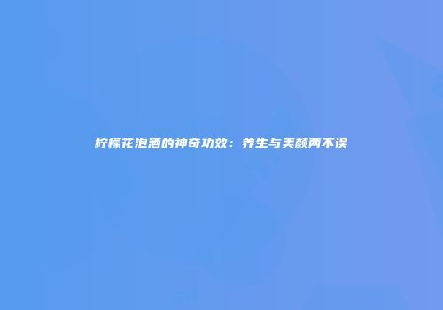 柠檬花泡酒的神奇功效：养生与美颜两不误