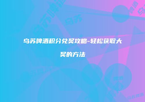 乌苏啤酒积分兑奖攻略-轻松获取大奖的方法