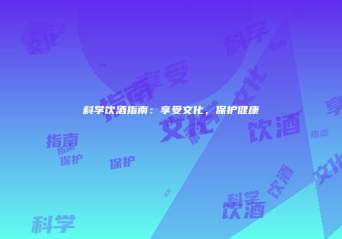 科学饮酒指南：享受文化，保护健康