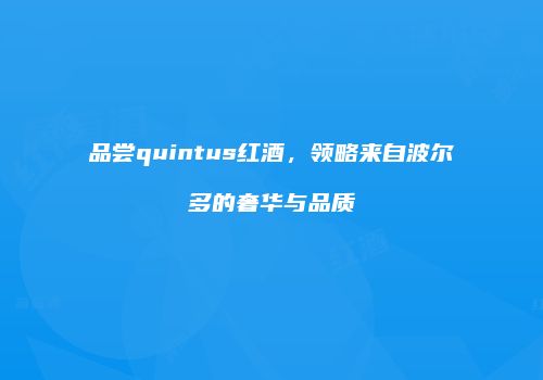 品尝quintus红酒，领略来自波尔多的奢华与品质